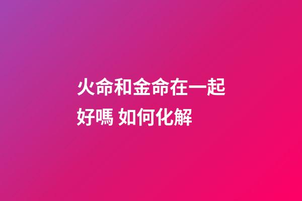 火命和金命在一起好嗎 如何化解